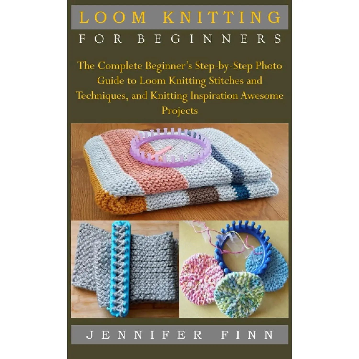 LOOM KNITTING FOR BEGINNERS: The Complete Beginner’s Step-by-Step Photo Guide to Loom Knitting Stitches and Techniques, and Knitting Inspiration Awesome Projects