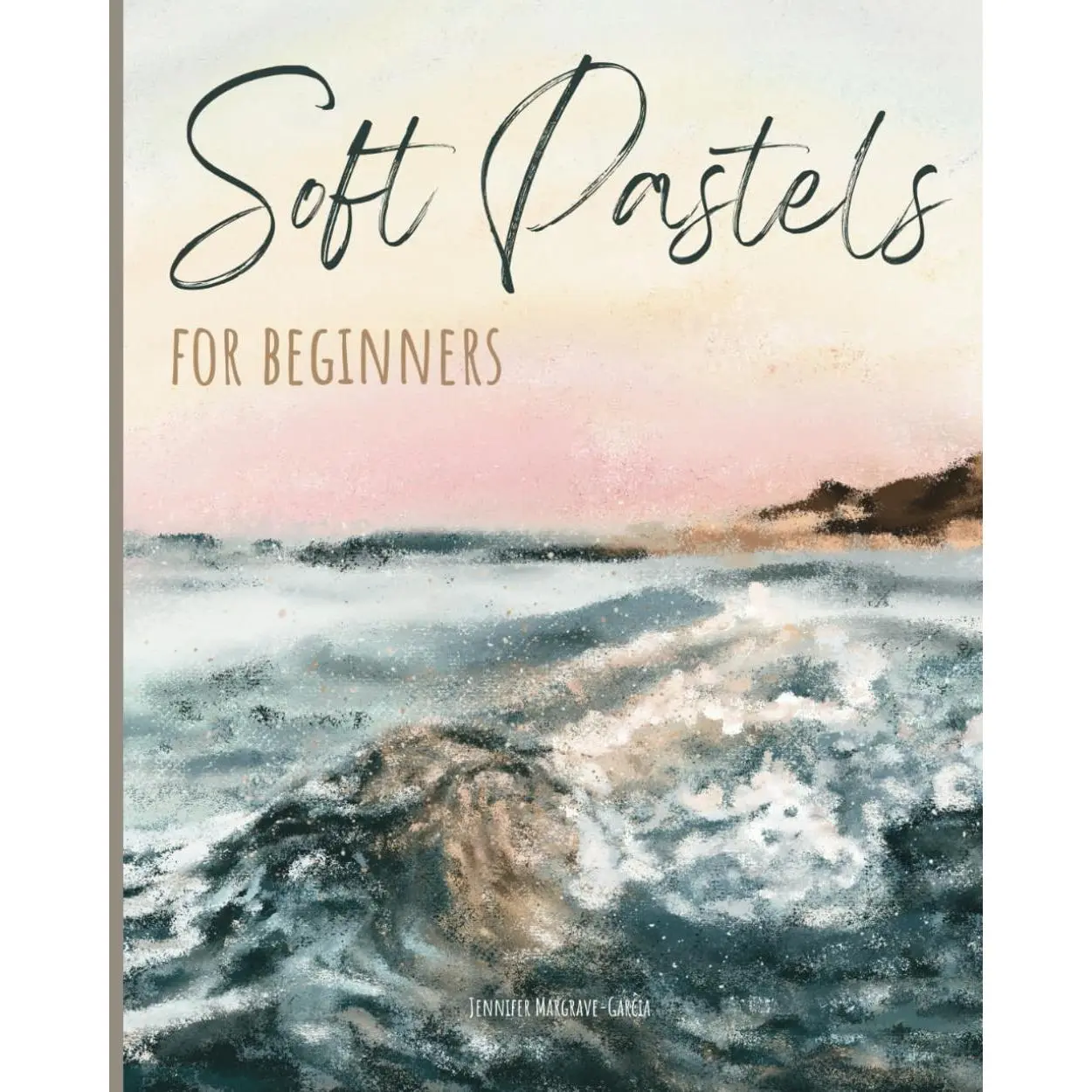 Soft Pastels for Beginners: Step-by-Step Techniques and Tutorials for Landscapes, Portraits, Flowers, Animals, Abstracts, and More (Exploring Art)
