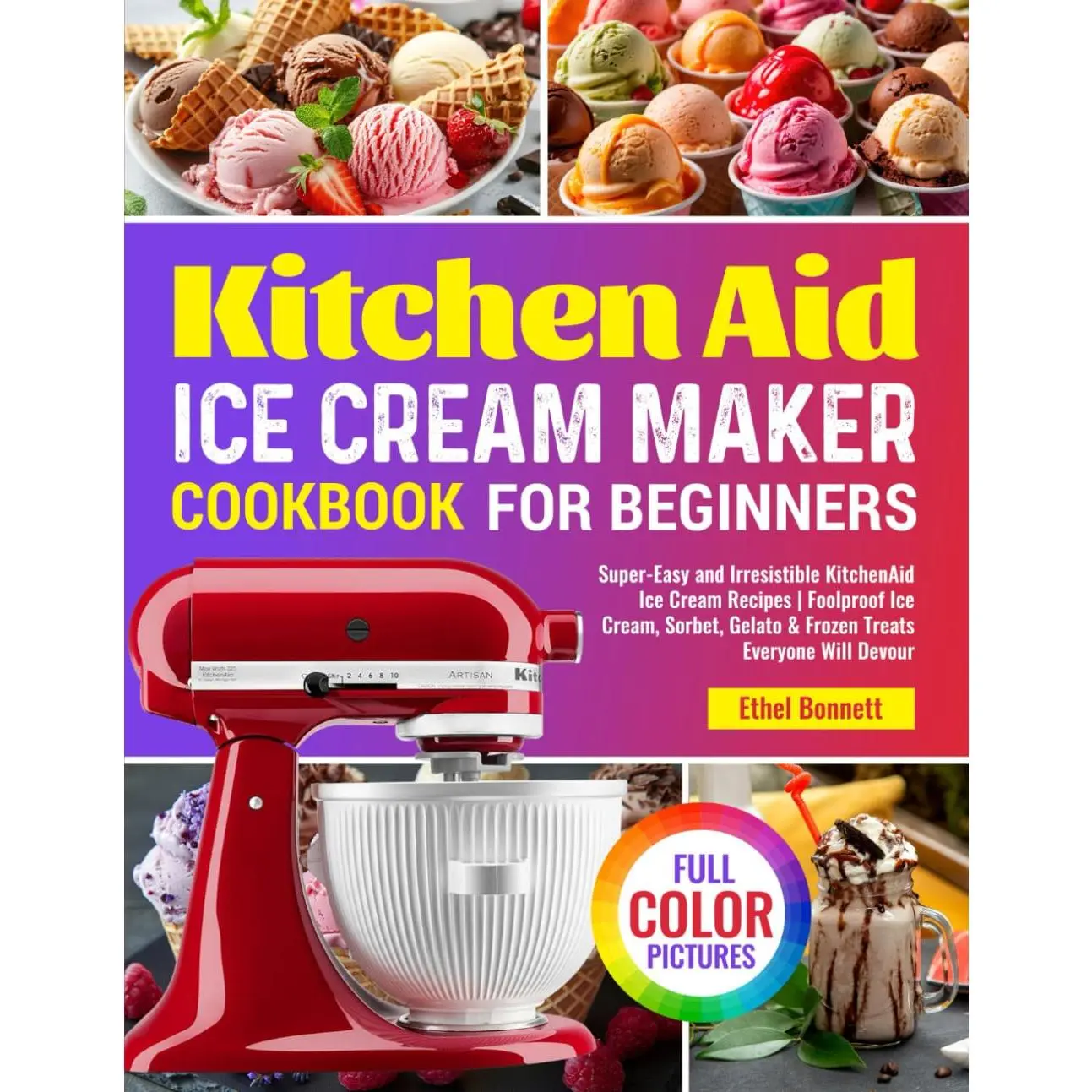 Kitchen Aid Ice Cream Maker Cookbook for Beginners: Super-Easy and Irresistible KitchenAid Ice Cream Recipes | Foolproof Ice Cream, Sorbet, Gelato & Frozen Treats Everyone Will Devour