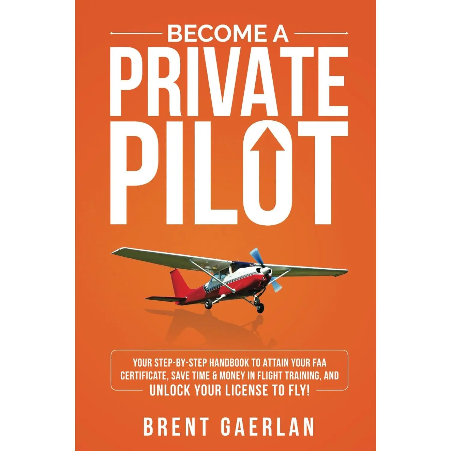 Become a Private Pilot: Your Step-By-Step Handbook to Attain Your FAA Certificate, Save Time & Money in Flight Training, and Unlock Your License to Fly!