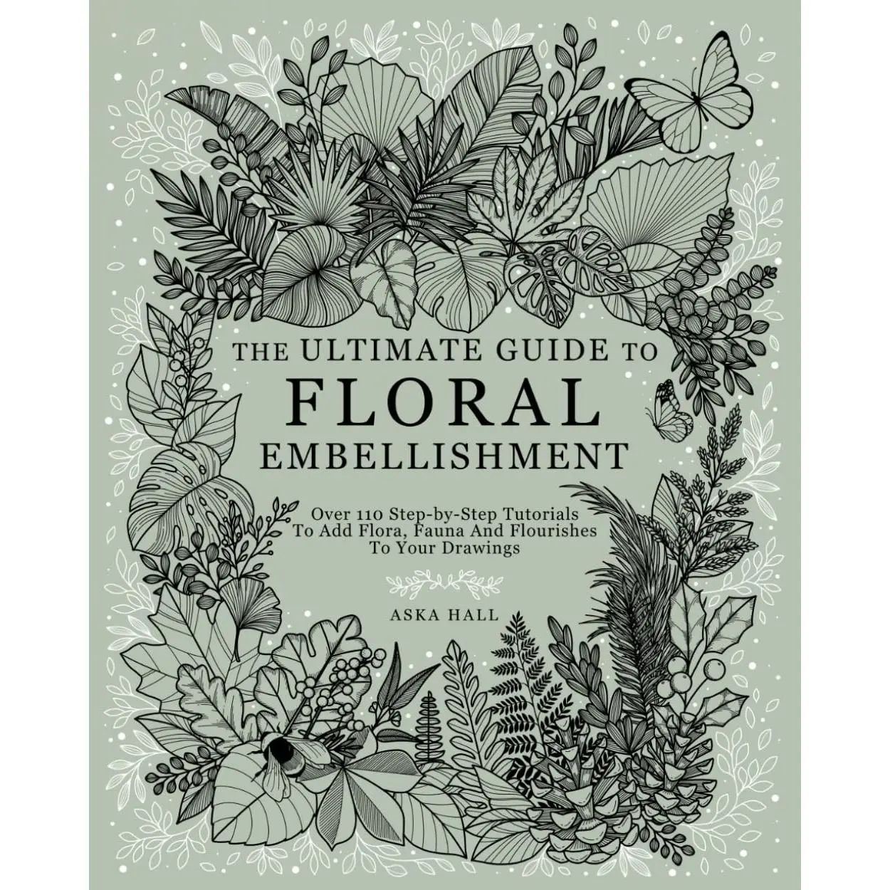 The Ultimate Guide To Floral Embellishment: Over 110 Step-by-Step Tutorials To Add Flora, Fauna And Flourishes To Your Flower Drawings
