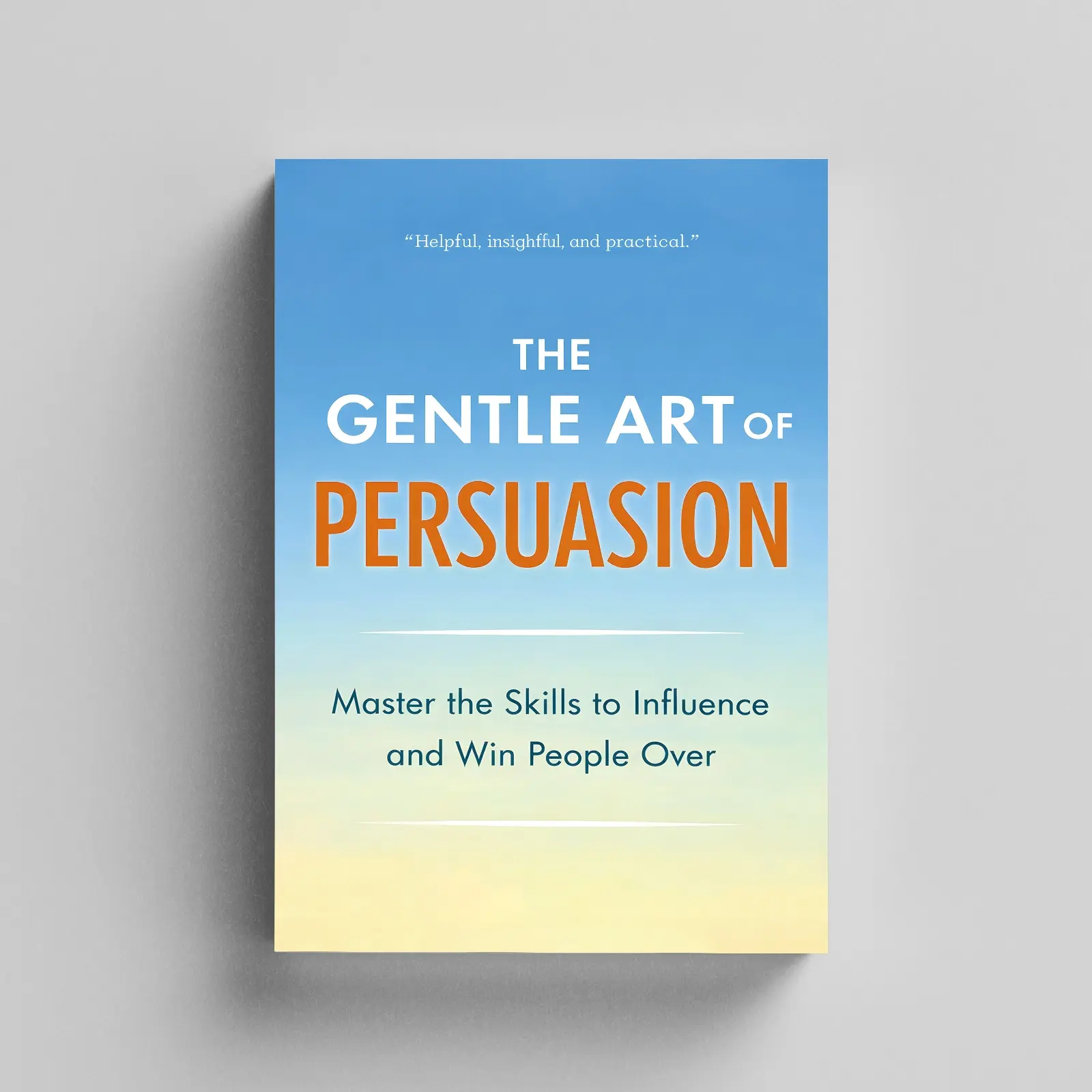 The Gentle Art of Persuasion: Communication Skills Guide to Building Influence, Speaking with Confidence, Winning Trust and Getting Results Without Manipulation