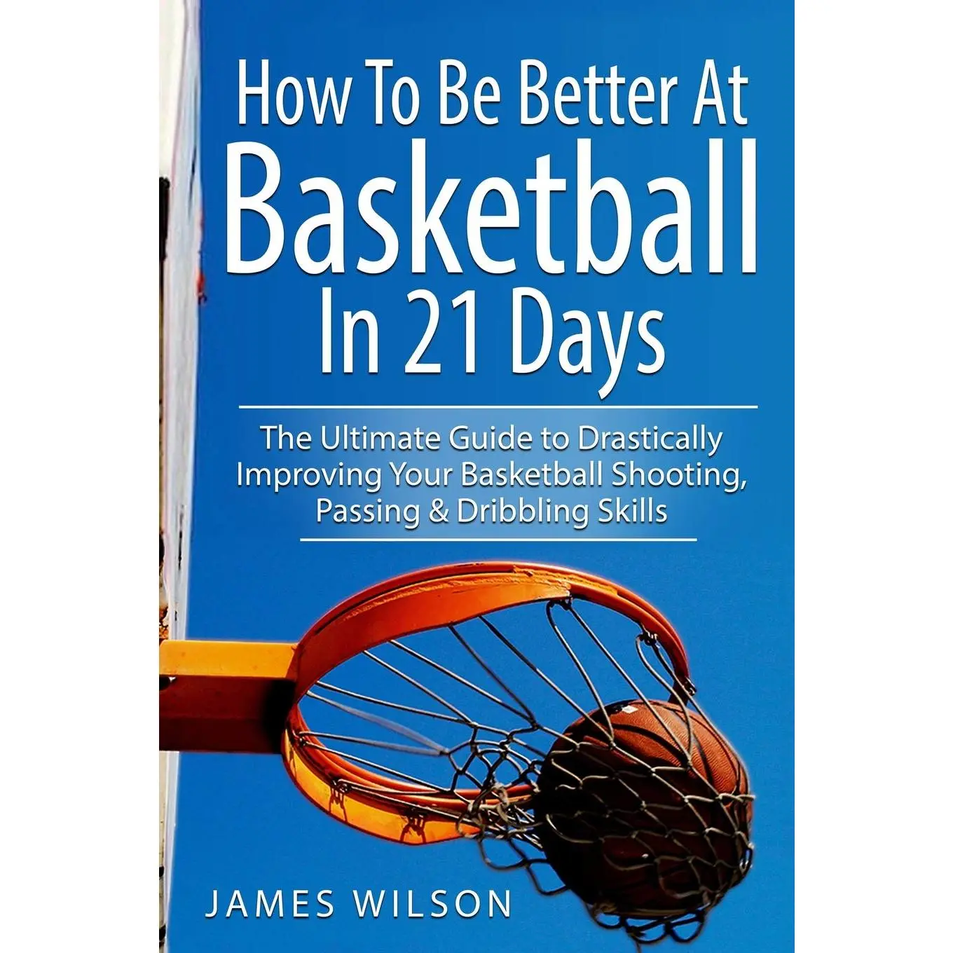 How to Be  At Basketball in 21 days: The  Guide to Drastically Improving Your Basketball , Passing and Dribbling Skills - Paperback