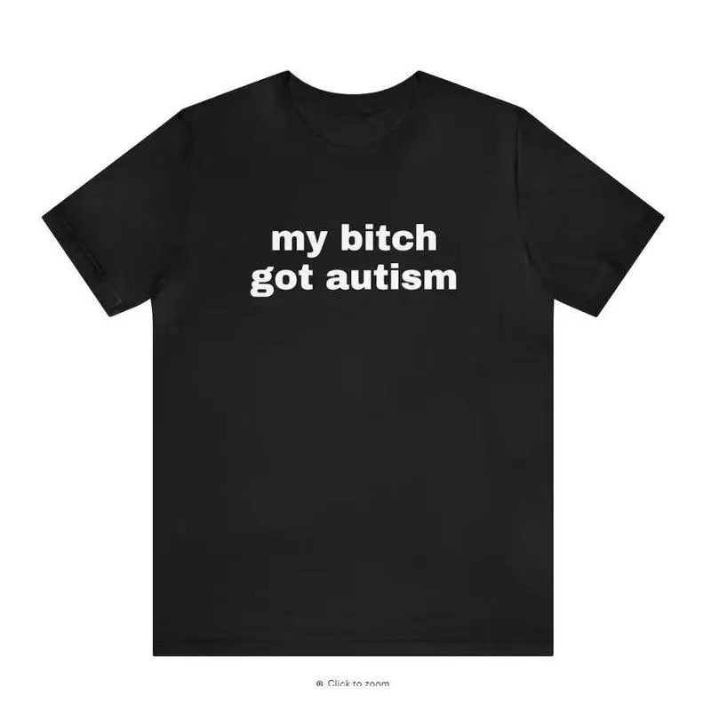 My Bitch Got Autism Funny Offensive Humor Joke Sarcasm Gift Oversized 100% Cotton T-Shirt