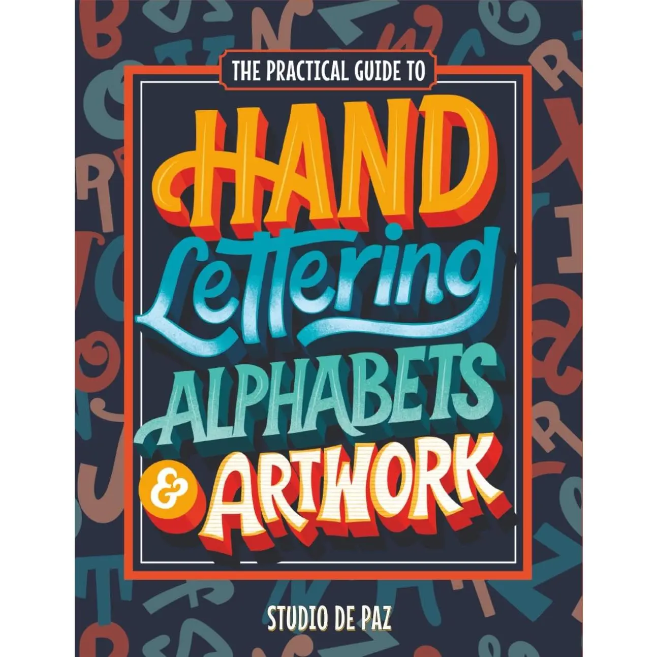 The Practical Guide to Hand Lettering Alphabets & Artwork: Fonts, Typography, and Handstyle Letters with Step-by-Step Tutorials and Projects (Serif, Sans Serif, Script, Decorative)