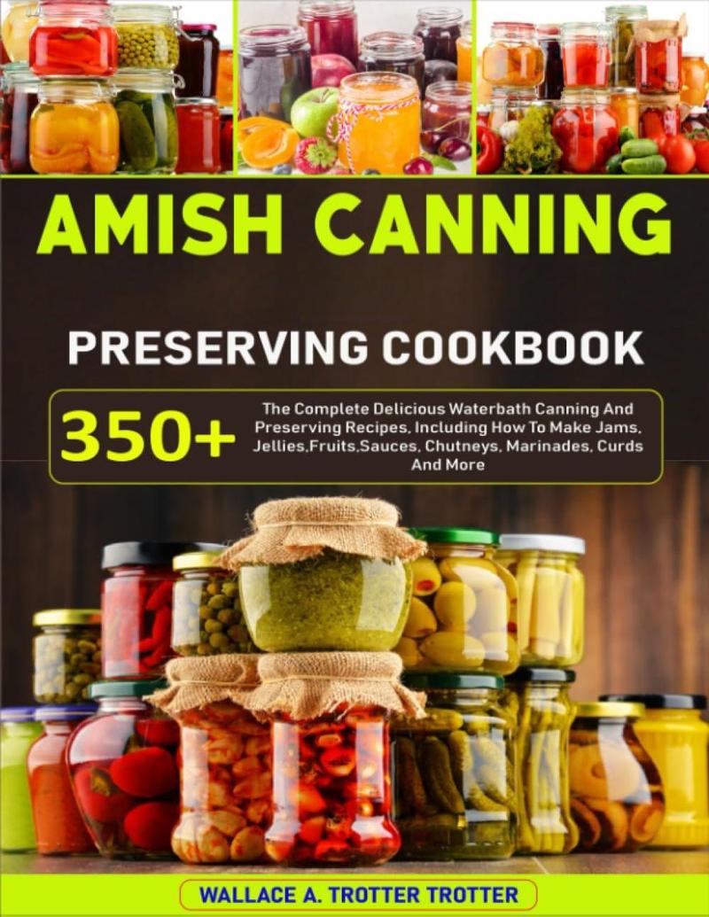 Amish Canning And Preserving Cookbook: 350+ The Complete Delicious Waterbath Canning And Preserving Recipes, Including How To Make Jams, Jellies,Fruits,Sauces, Chutneys, Marinades, Curds And More