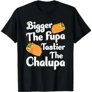 Bigger The Fupa Tastier The Chalupa - Funny Quote Saying T-Shirt, Gift for Unisex Shirt