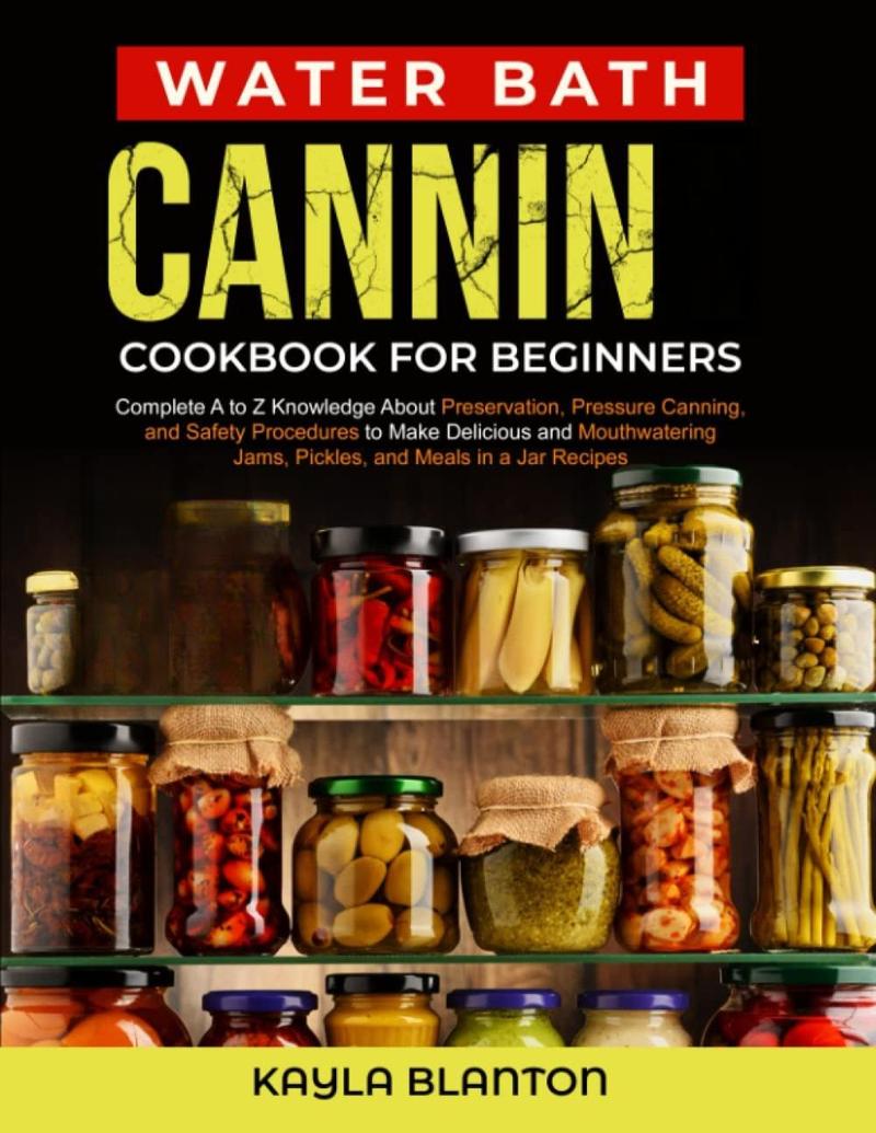 Water Bath Canning Cookbook For Beginners: Complete A to Z Knowledge About Preservation, Pressure Canning, and Safety Procedures to Make Delicious and ... Jams, Pickles, and Meals in a Jar Recipes