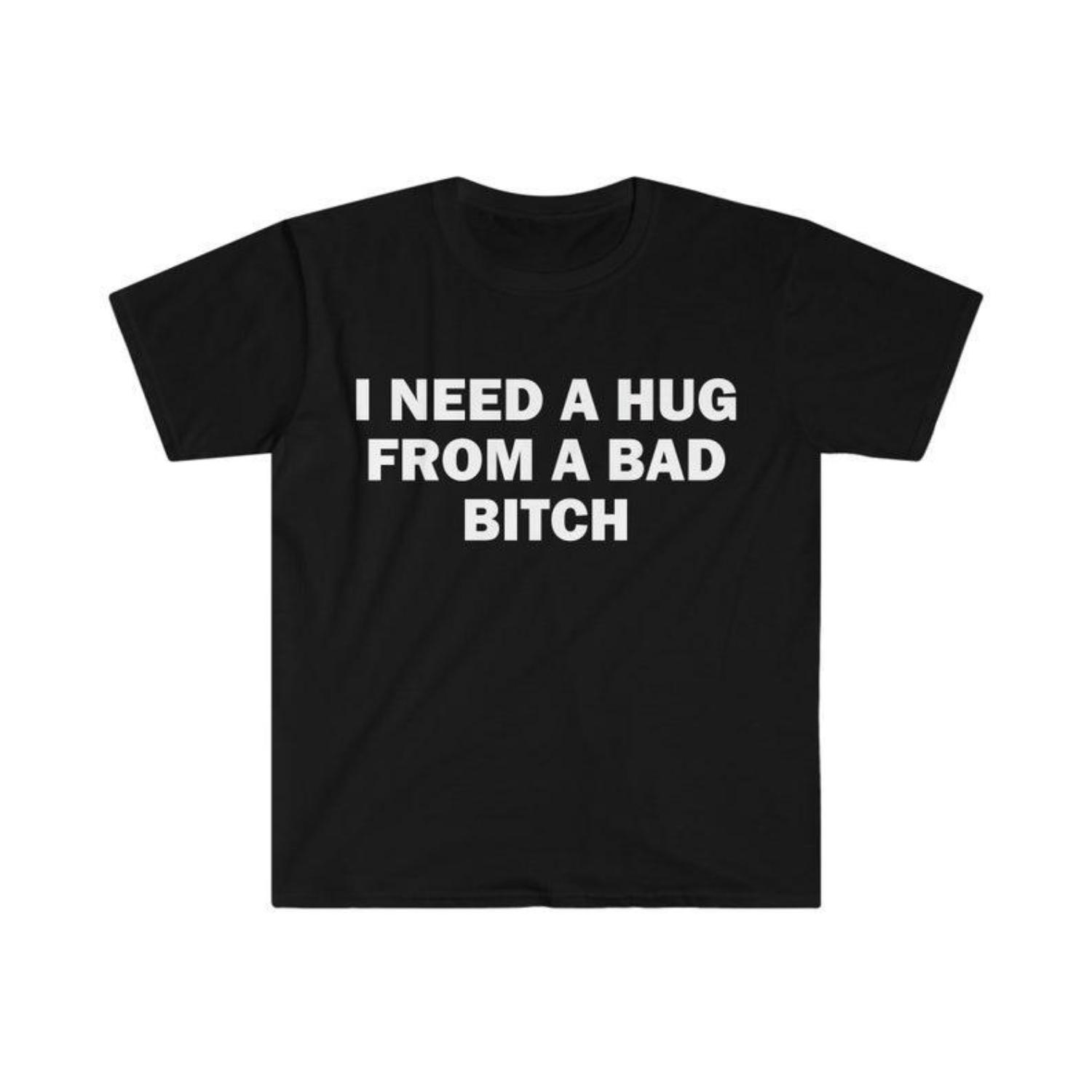 Funny Meme Shirt, I Need A Hug From A Bad B*tch Tee, Unisex Gift T-Shirt, Soft Fabric, Short Sleeve, Funny Letter Print T-Shirt